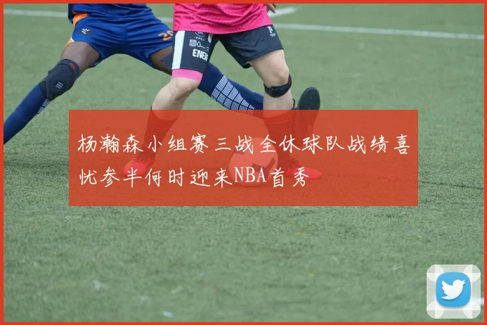 杨瀚森小组赛三战全休球队战绩喜忧参半何时迎来NBA首秀