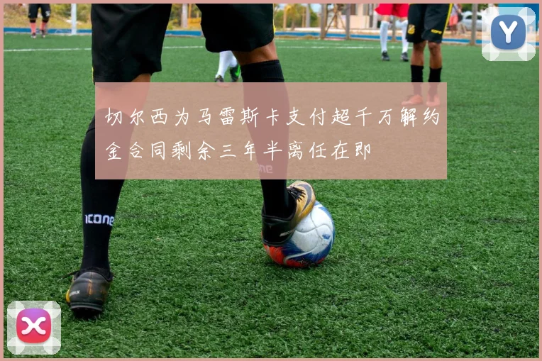 切尔西为马雷斯卡支付超千万解约金合同剩余三年半离任在即