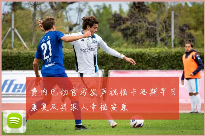 费内巴切官方发声祝福卡洛斯早日康复及其家人幸福安康