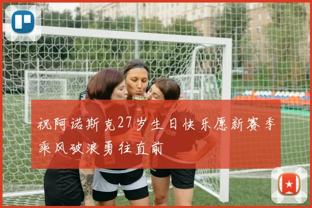 祝阿诺斯克27岁生日快乐愿新赛季乘风破浪勇往直前