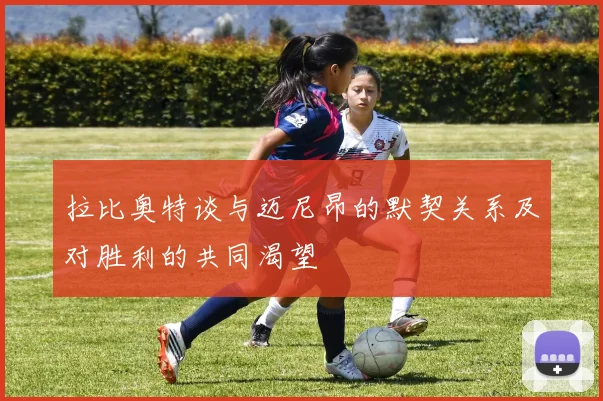拉比奥特谈与迈尼昂的默契关系及对胜利的共同渴望