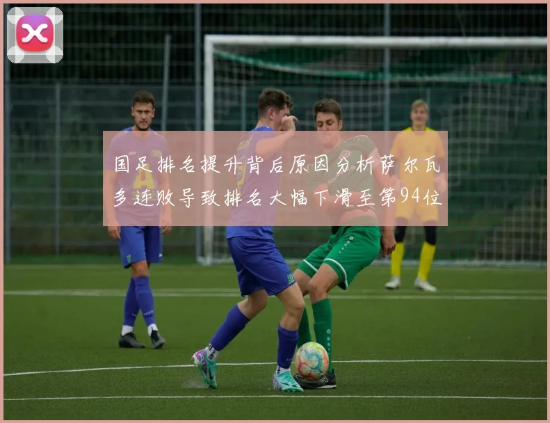 国足排名提升背后原因分析萨尔瓦多连败导致排名大幅下滑至第94位