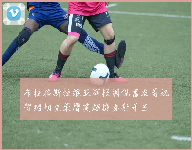 布拉格斯拉维亚海报调侃蓄发哥祝贺绍切克荣膺英超捷克射手王
