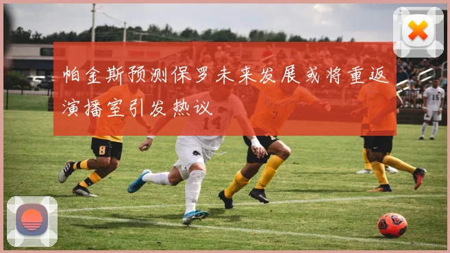 帕金斯预测保罗未来发展或将重返演播室引发热议