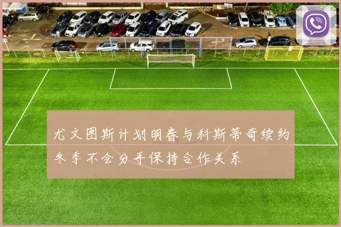 尤文图斯计划明春与科斯蒂奇续约冬季不会分手保持合作关系
