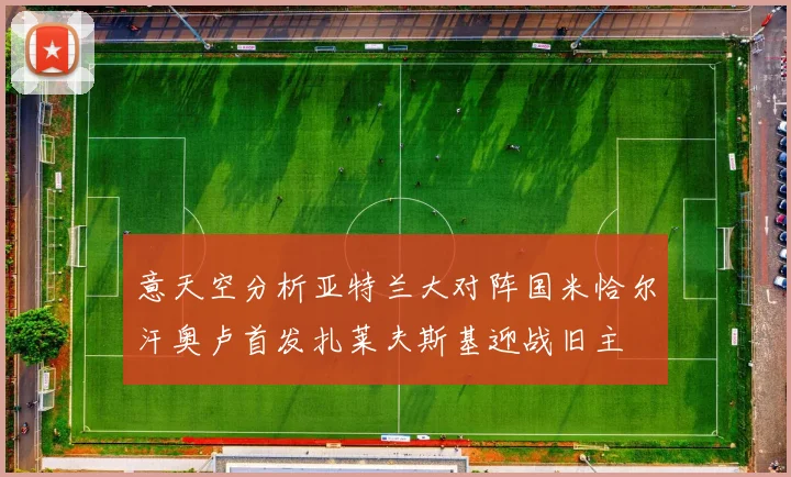 意天空分析亚特兰大对阵国米恰尔汗奥卢首发扎莱夫斯基迎战旧主