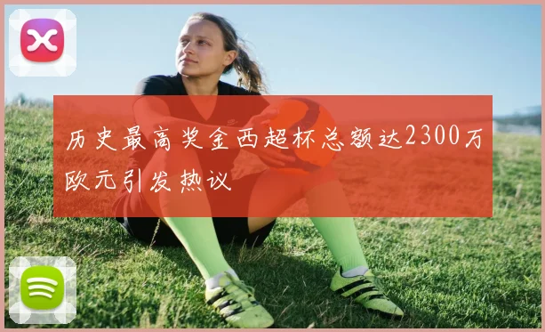 历史最高奖金西超杯总额达2300万欧元引发热议