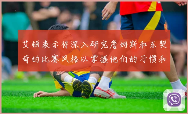 艾顿表示将深入研究詹姆斯和东契奇的比赛风格以掌握他们的习惯和偏好