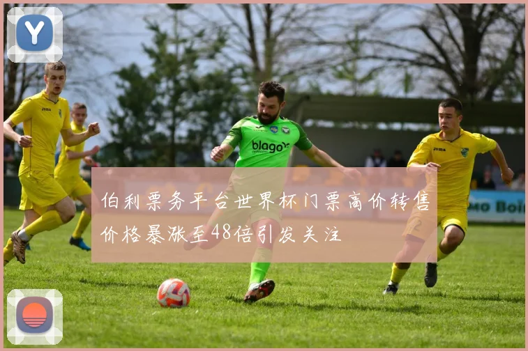 伯利票务平台世界杯门票高价转售价格暴涨至48倍引发关注