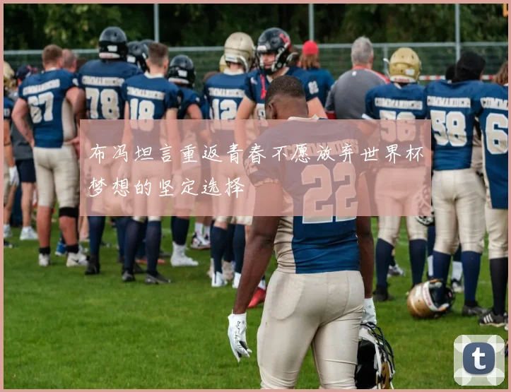 布冯坦言重返青春不愿放弃世界杯梦想的坚定选择