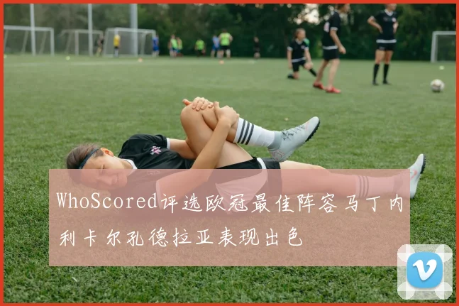 WhoScored评选欧冠最佳阵容马丁内利卡尔孔德拉亚表现出色