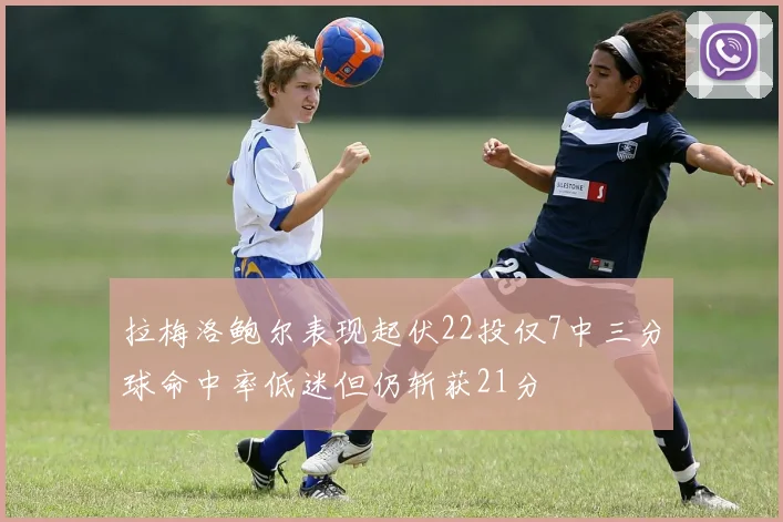 拉梅洛鲍尔表现起伏22投仅7中三分球命中率低迷但仍斩获21分