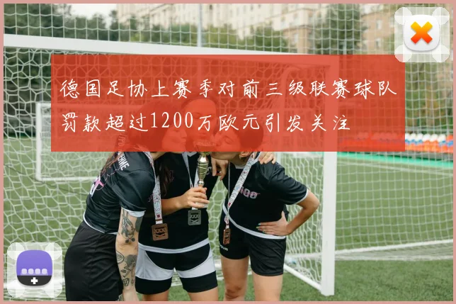 德国足协上赛季对前三级联赛球队罚款超过1200万欧元引发关注