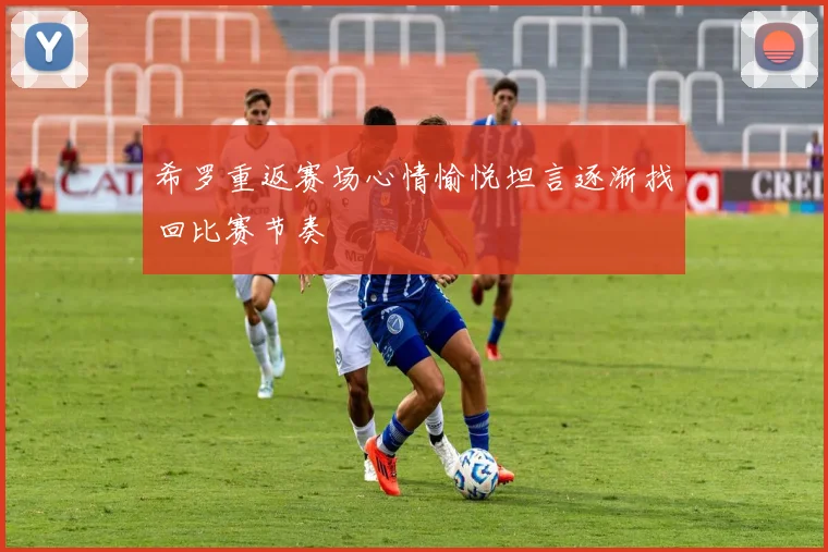 希罗重返赛场心情愉悦坦言逐渐找回比赛节奏