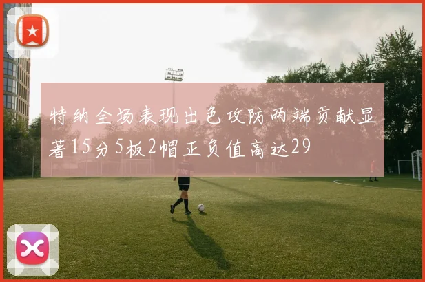 特纳全场表现出色攻防两端贡献显著15分5板2帽正负值高达29