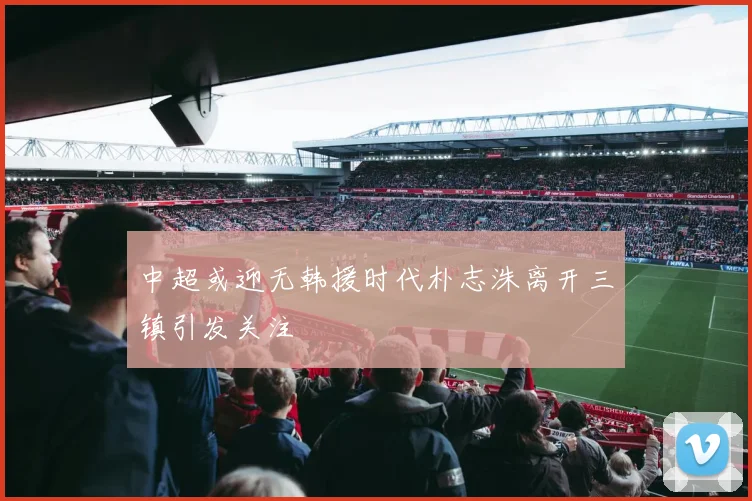 中超或迎无韩援时代朴志洙离开三镇引发关注
