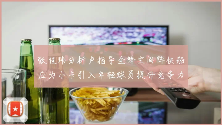 张佳玮分析卢指导全锋空间阵快船应为小卡引入年轻球员提升竞争力