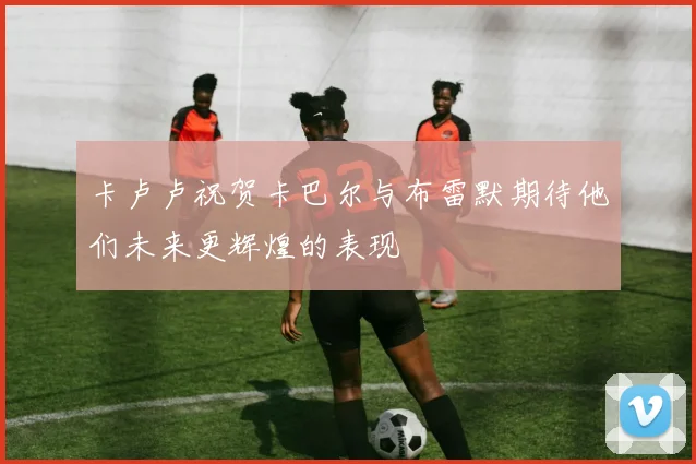 卡卢卢祝贺卡巴尔与布雷默期待他们未来更辉煌的表现