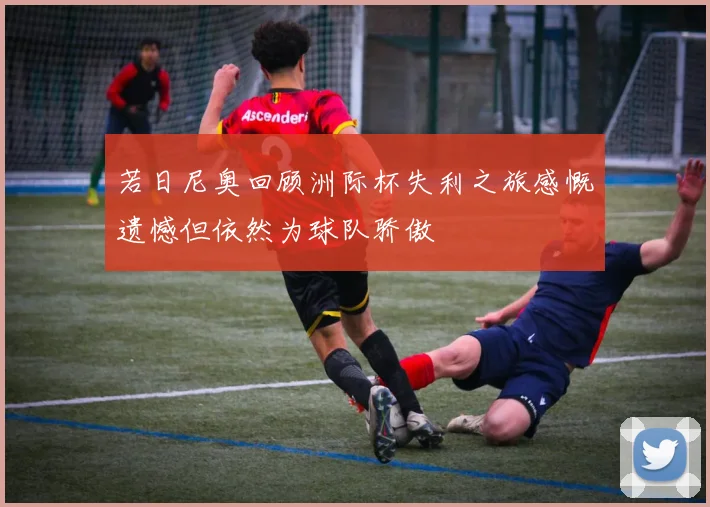 若日尼奥回顾洲际杯失利之旅感慨遗憾但依然为球队骄傲