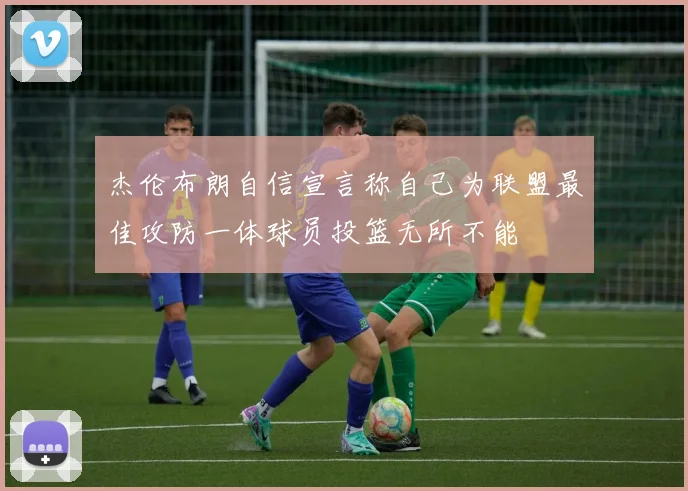 杰伦布朗自信宣言称自己为联盟最佳攻防一体球员投篮无所不能