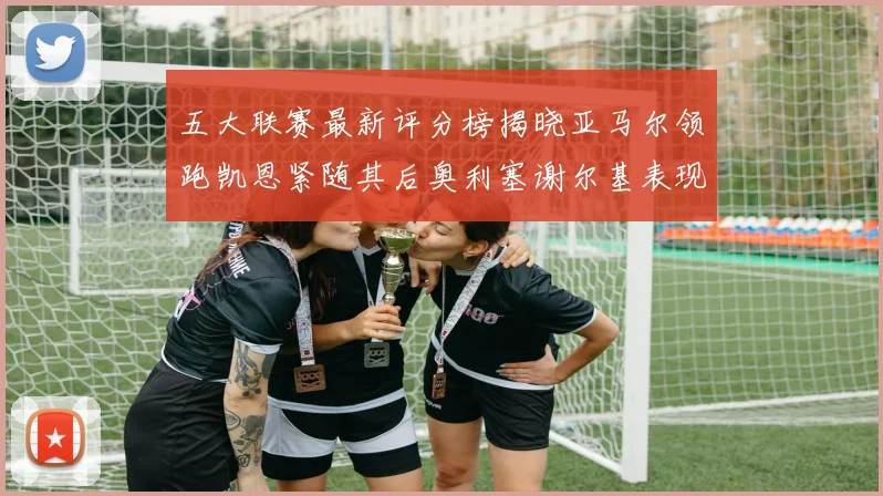 五大联赛最新评分榜揭晓亚马尔领跑凯恩紧随其后奥利塞谢尔基表现亮眼