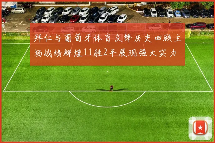 拜仁与葡萄牙体育交锋历史回顾主场战绩辉煌11胜2平展现强大实力