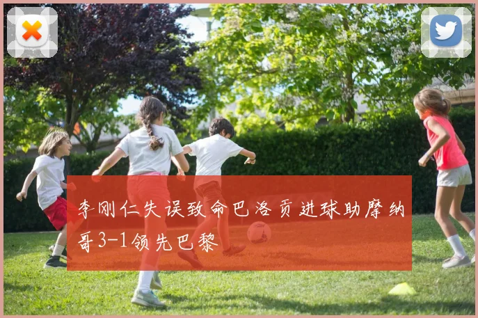 李刚仁失误致命巴洛贡进球助摩纳哥3-1领先巴黎