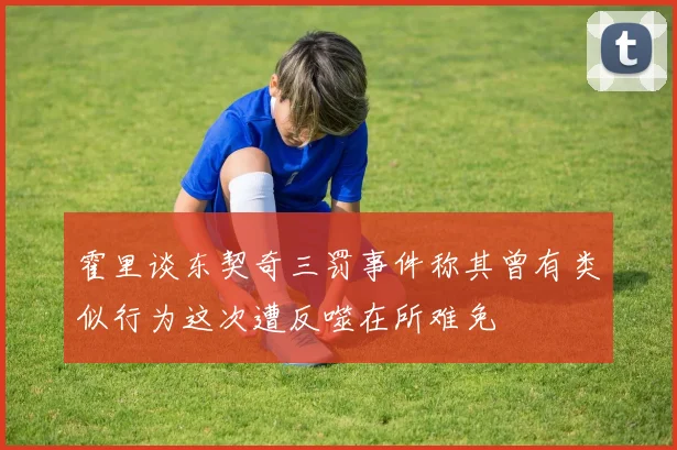 霍里谈东契奇三罚事件称其曾有类似行为这次遭反噬在所难免