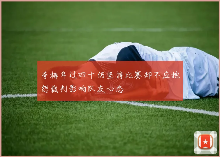 夸梅年过四十仍坚持比赛却不应抱怨裁判影响队友心态