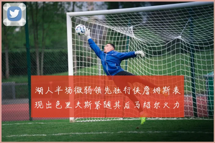 湖人半场微弱领先独行侠詹姆斯表现出色里夫斯紧随其后马绍尔火力全开