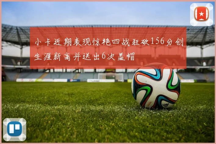 小卡近期表现惊艳四战狂砍156分创生涯新高并送出6次盖帽