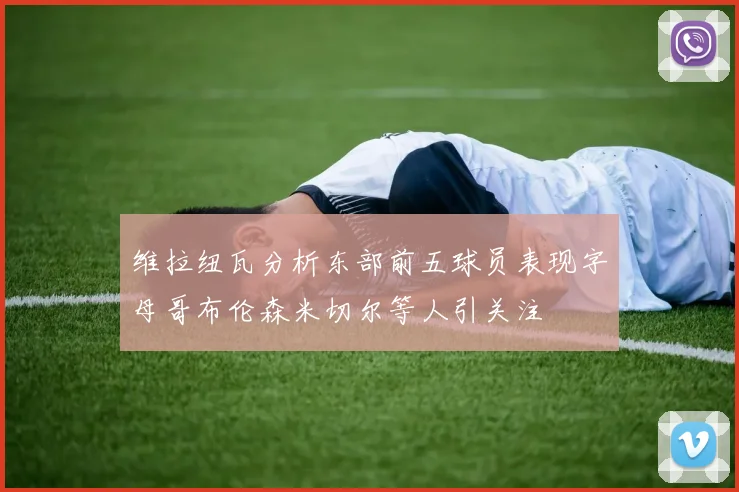维拉纽瓦分析东部前五球员表现字母哥布伦森米切尔等人引关注