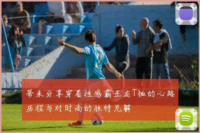 蒂米分享穿着性感霸王龙T恤的心路历程与对时尚的独特见解