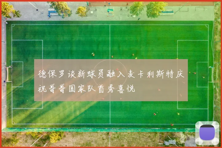 德保罗谈新球员融入麦卡利斯特庆祝哥哥国家队首秀喜悦