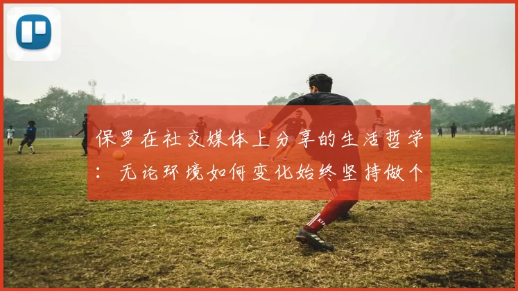 保罗在社交媒体上分享的生活哲学：无论环境如何变化始终坚持做个好人